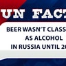 Beer wasn’t classified as alcohol in Russia until 2013!